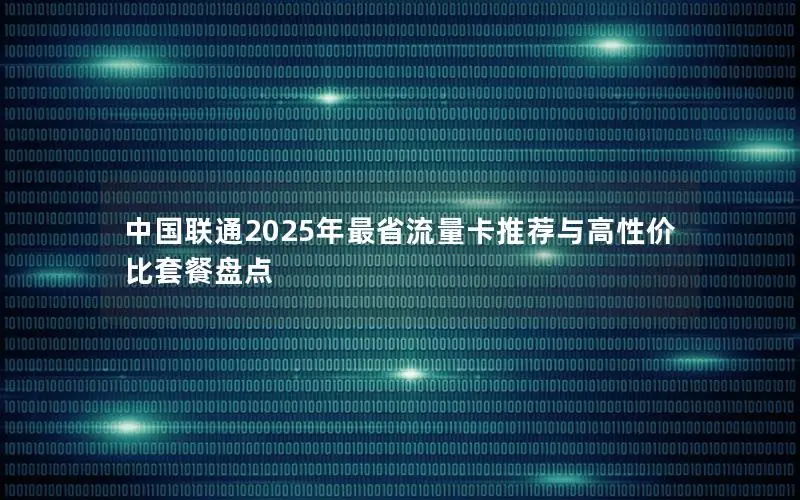 中国联通2025年最省流量卡推荐与高性价比套餐盘点