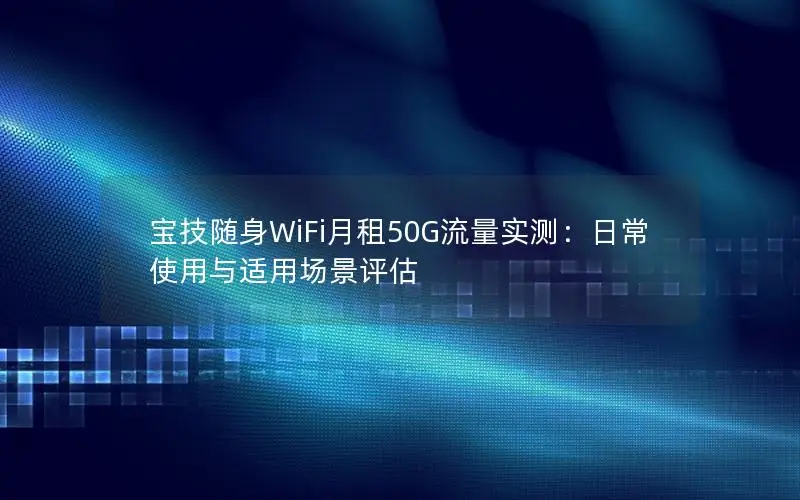 宝技随身WiFi月租50G流量实测：日常使用与适用场景评估