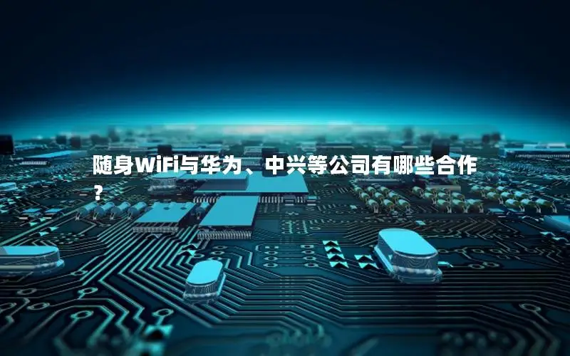 随身WiFi与华为、中兴等公司有哪些合作？