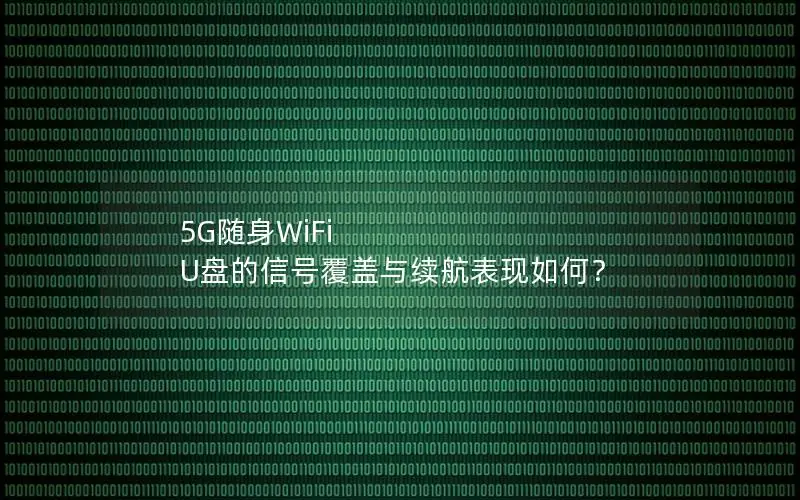 5G随身WiFi U盘的信号覆盖与续航表现如何？