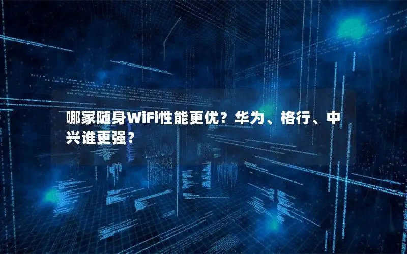 哪家随身WiFi性能更优？华为、格行、中兴谁更强？
