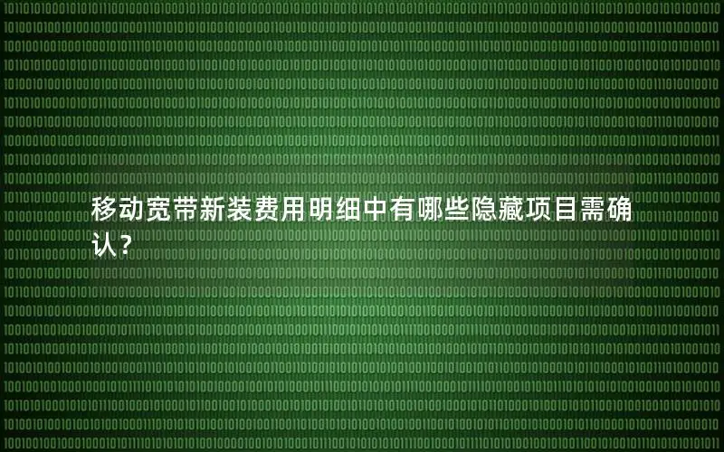 移动宽带新装费用明细中有哪些隐藏项目需确认？