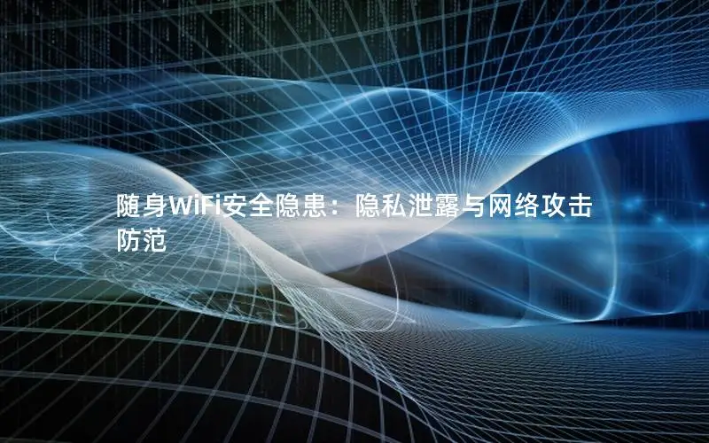 随身WiFi安全隐患：隐私泄露与网络攻击防范