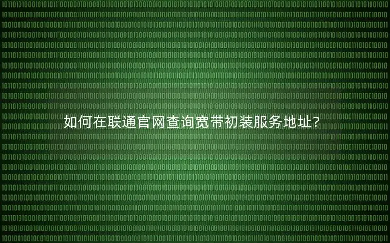 如何在联通官网查询宽带初装服务地址？