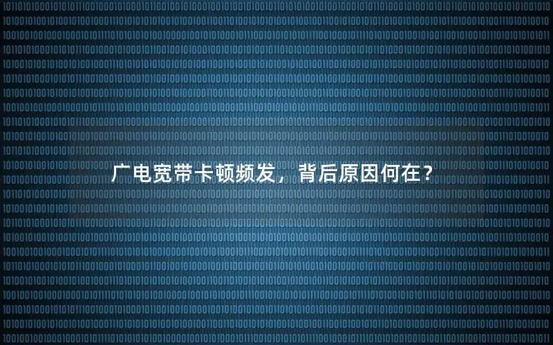 广电宽带卡顿频发，背后原因何在？