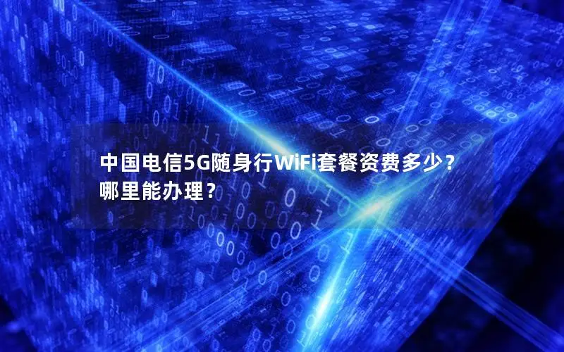 中国电信5G随身行WiFi套餐资费多少？哪里能办理？
