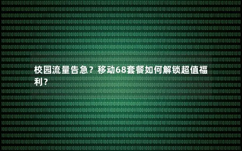 校园流量告急？移动68套餐如何解锁超值福利？
