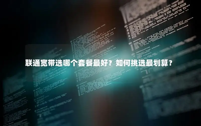 联通宽带选哪个套餐最好？如何挑选最划算？