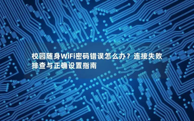校园随身WiFi密码错误怎么办？连接失败排查与正确设置指南