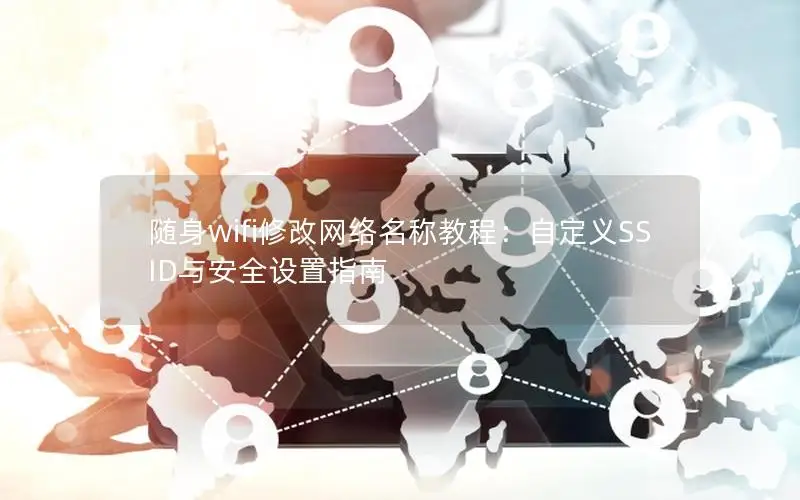 随身wifi修改网络名称教程：自定义SSID与安全设置指南