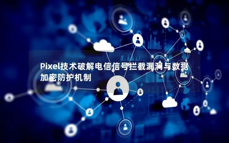 Pixel技术破解电信信号拦截漏洞与数据加密防护机制