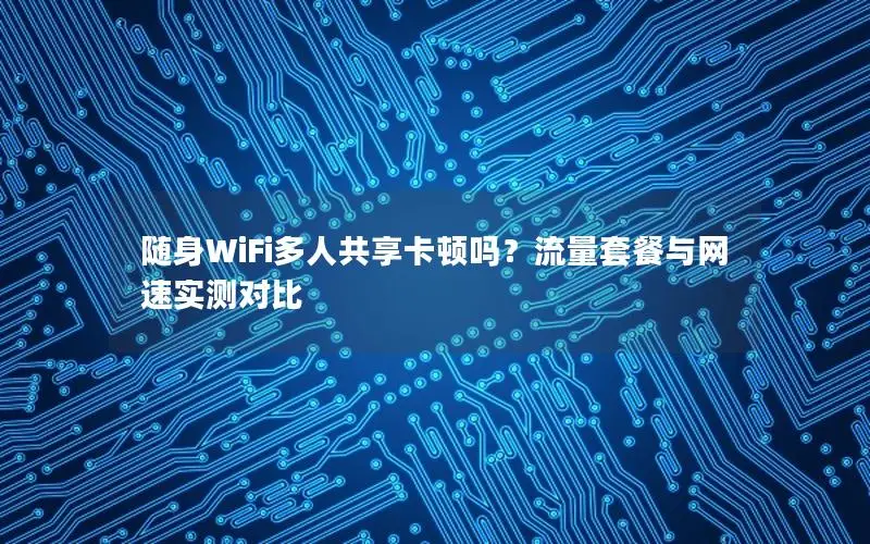 随身WiFi多人共享卡顿吗？流量套餐与网速实测对比