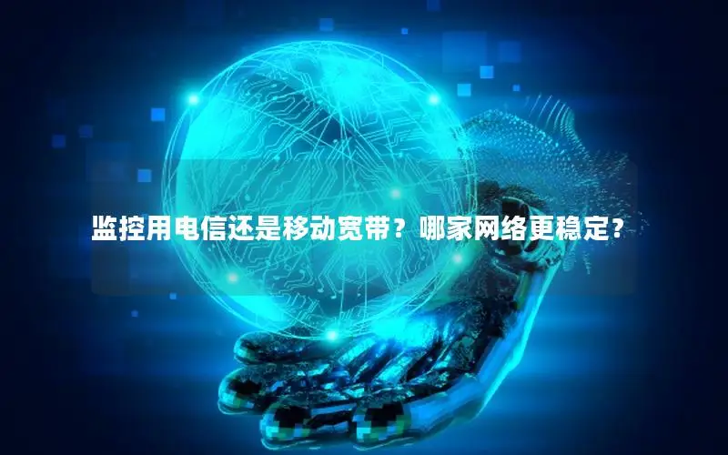 监控用电信还是移动宽带？哪家网络更稳定？