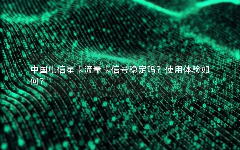 中国电信星卡流量卡信号稳定吗？使用体验如何？