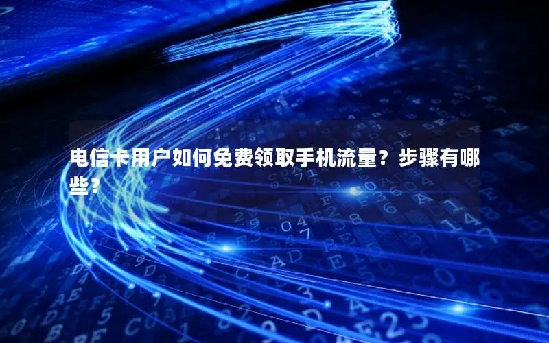 电信卡用户如何免费领取手机流量？步骤有哪些？