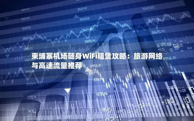 柬埔寨机场随身WiFi租赁攻略：旅游网络与高速流量推荐