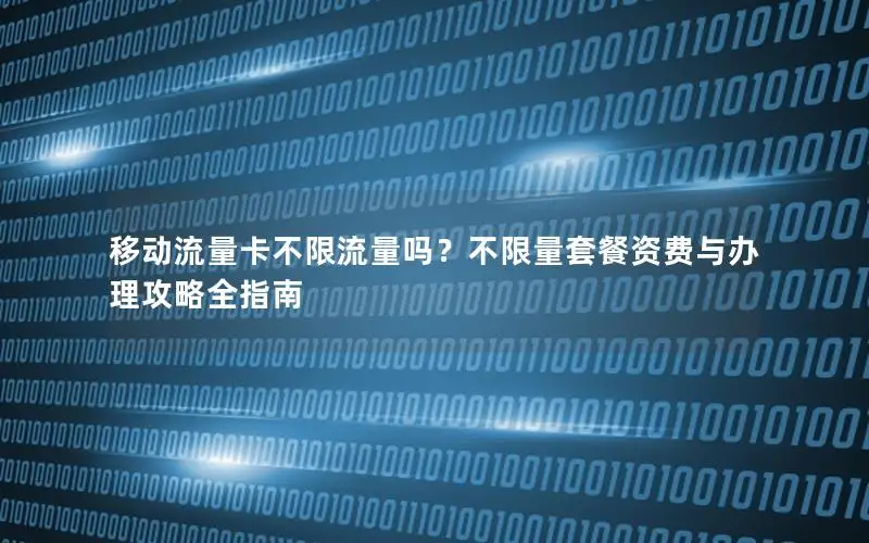 移动流量卡不限流量吗？不限量套餐资费与办理攻略全指南