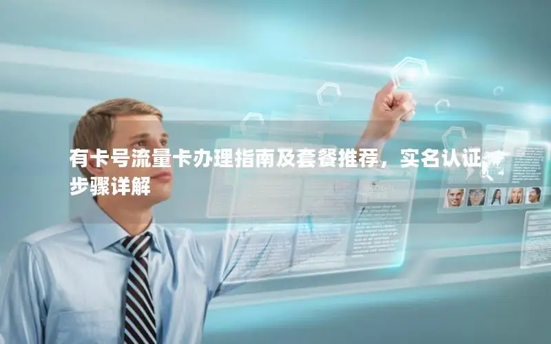 有卡号流量卡办理指南及套餐推荐，实名认证步骤详解