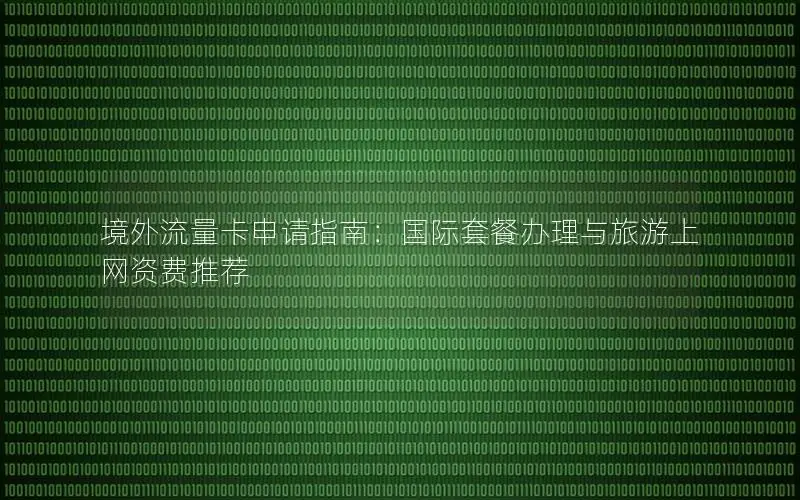 境外流量卡申请指南：国际套餐办理与旅游上网资费推荐