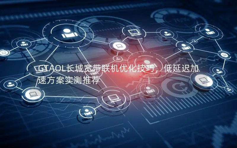 GTAOL长城宽带联机优化技巧，低延迟加速方案实测推荐