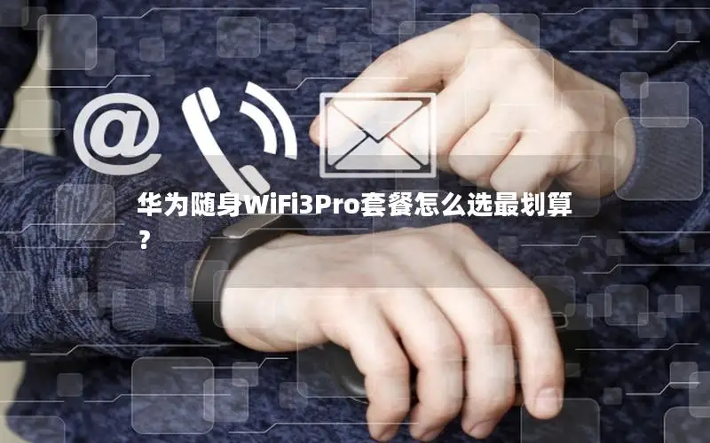 华为随身WiFi3Pro套餐怎么选最划算？