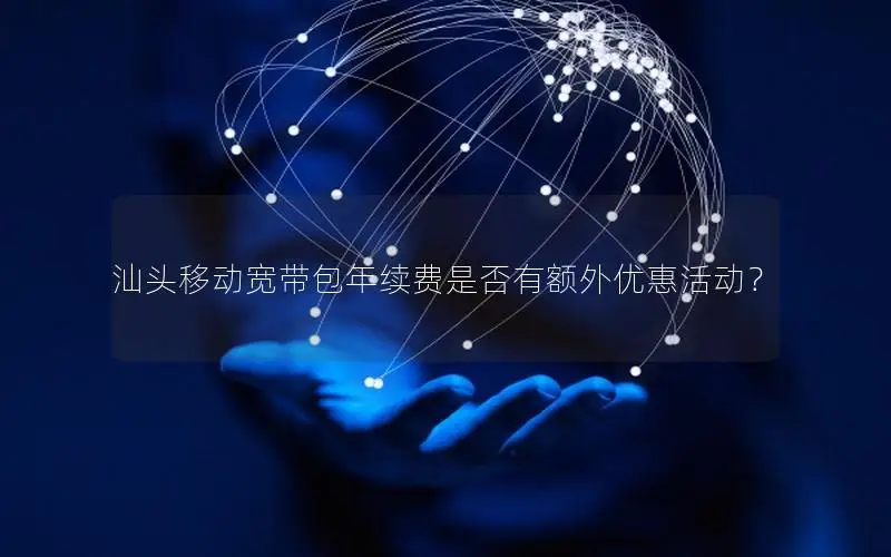 汕头移动宽带包年续费是否有额外优惠活动？