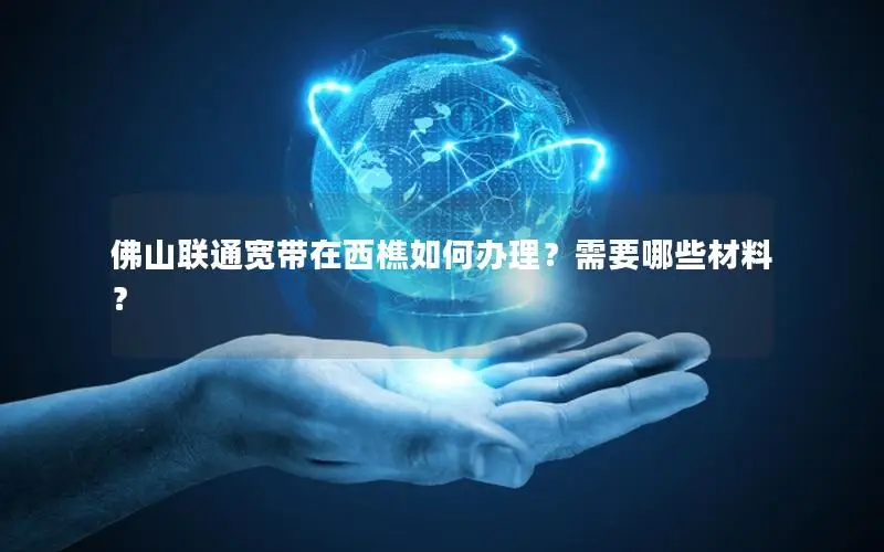 佛山联通宽带在西樵如何办理？需要哪些材料？
