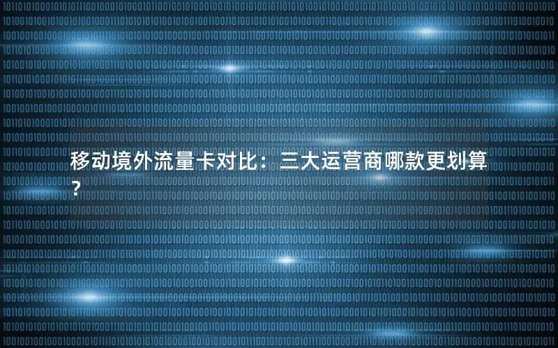 移动境外流量卡对比：三大运营商哪款更划算？