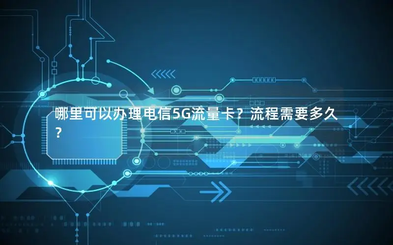 哪里可以办理电信5G流量卡？流程需要多久？