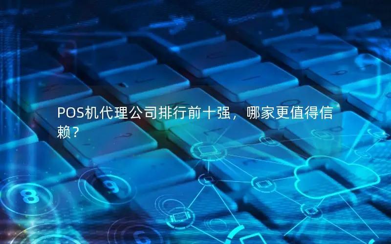 POS机代理公司排行前十强，哪家更值得信赖？