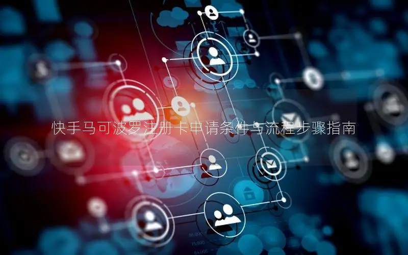 快手马可波罗注册卡申请条件与流程步骤指南