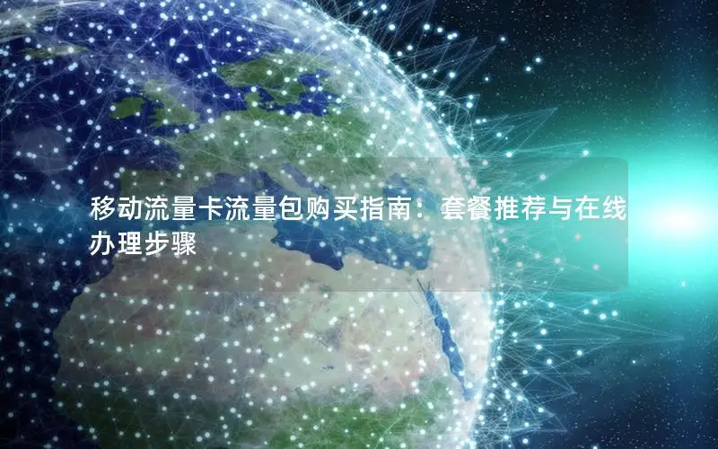 移动流量卡流量包购买指南：套餐推荐与在线办理步骤