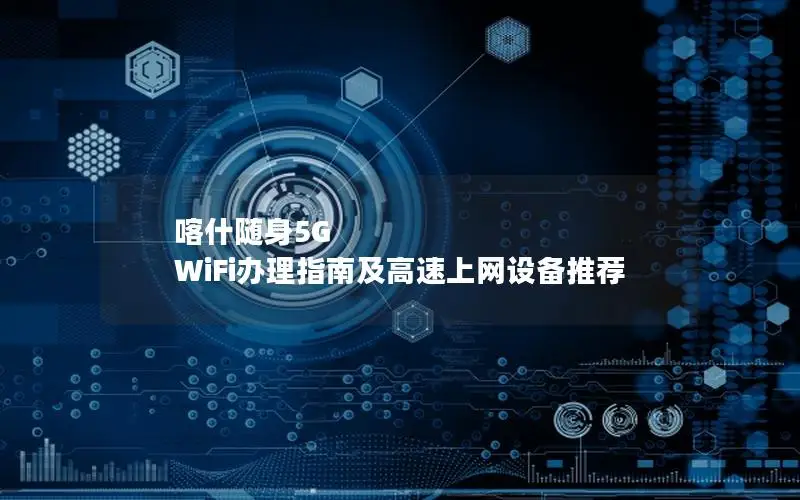喀什随身5G WiFi办理指南及高速上网设备推荐