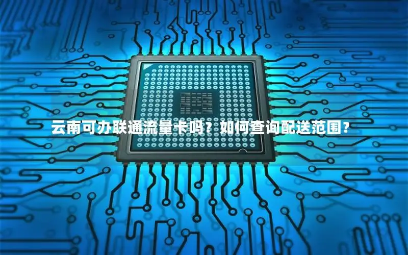 云南可办联通流量卡吗？如何查询配送范围？