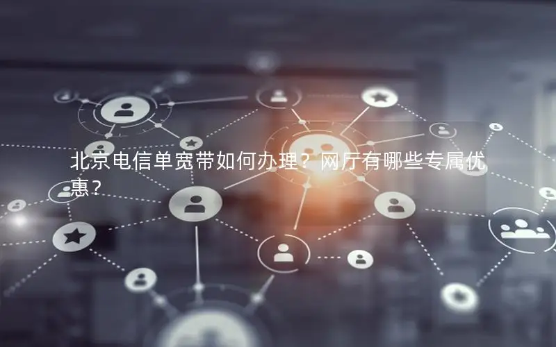 北京电信单宽带如何办理？网厅有哪些专属优惠？