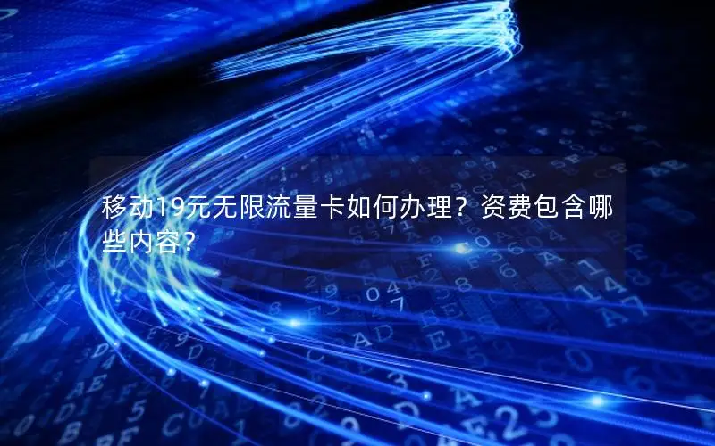 移动19元无限流量卡如何办理？资费包含哪些内容？