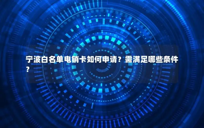 宁波白名单电销卡如何申请？需满足哪些条件？