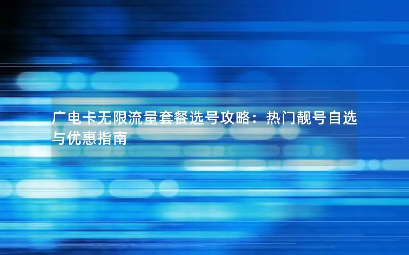 广电卡无限流量套餐选号攻略：热门靓号自选与优惠指南