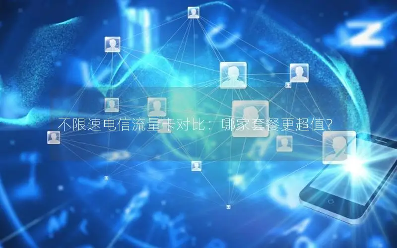 不限速电信流量卡对比：哪家套餐更超值？