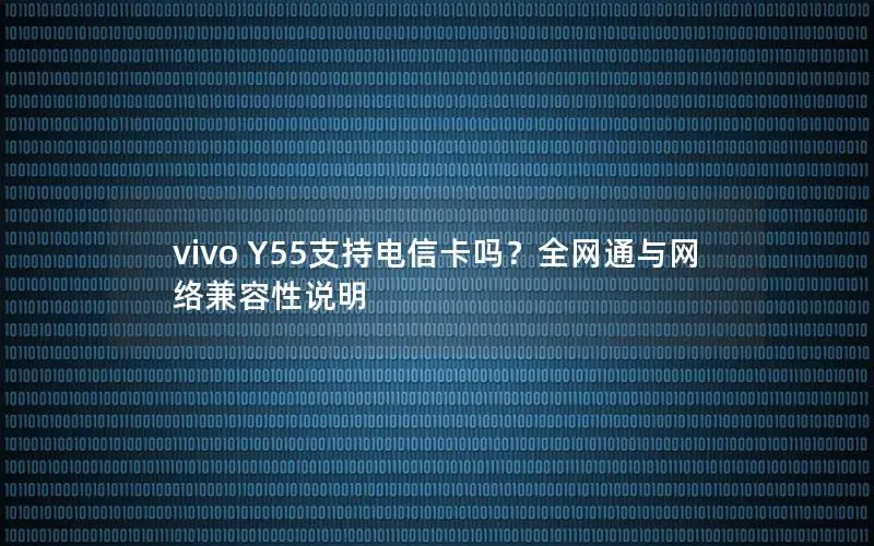 vivo Y55支持电信卡吗？全网通与网络兼容性说明