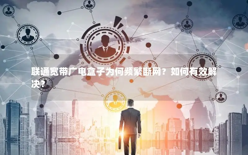 联通宽带广电盒子为何频繁断网？如何有效解决？