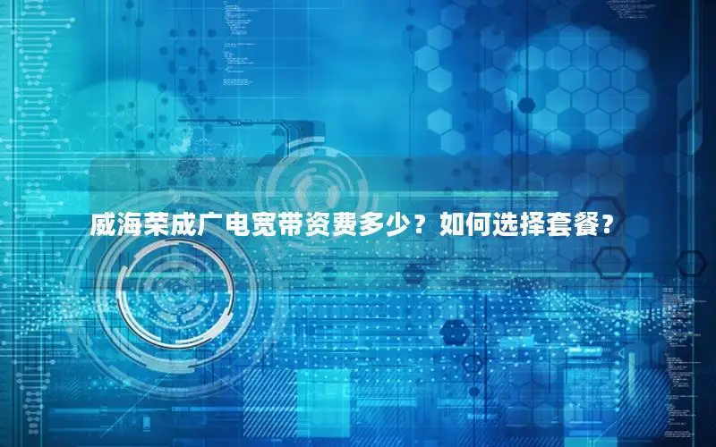 威海荣成广电宽带资费多少？如何选择套餐？