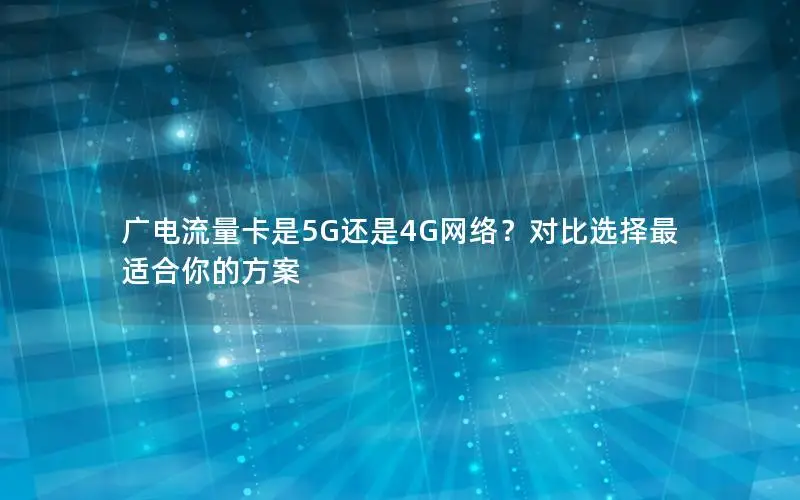 广电流量卡是5G还是4G网络？对比选择最适合你的方案
