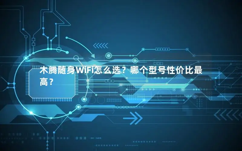 木腾随身WiFi怎么选？哪个型号性价比最高？