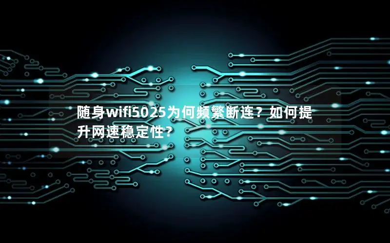 随身wifi5025为何频繁断连？如何提升网速稳定性？