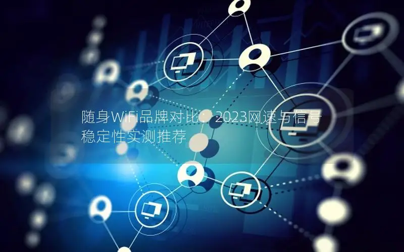 随身WiFi品牌对比：2023网速与信号稳定性实测推荐