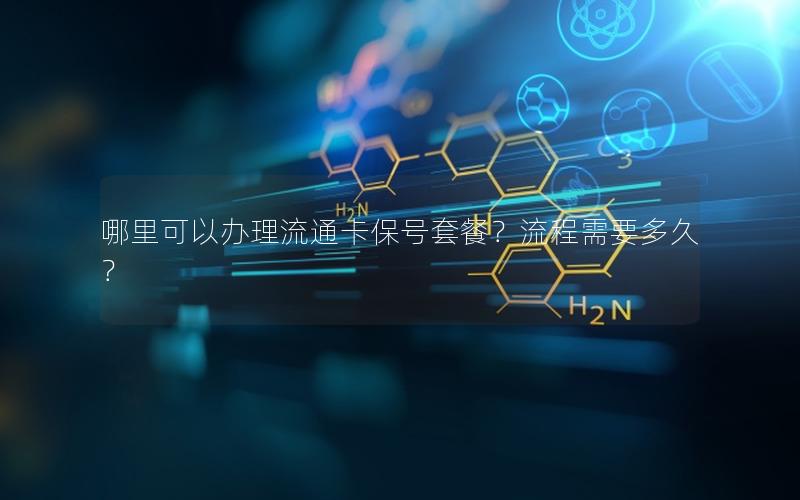 哪里可以办理流通卡保号套餐？流程需要多久？