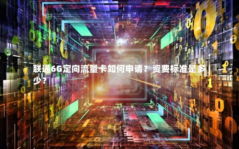 联通6G定向流量卡如何申请？资费标准是多少？