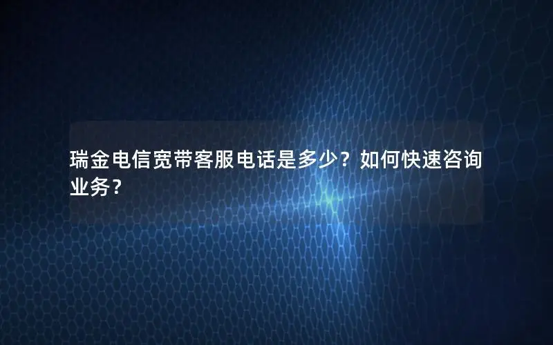 瑞金电信宽带客服电话是多少？如何快速咨询业务？