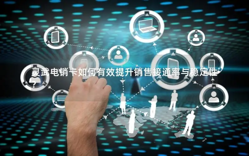 灵武电销卡如何有效提升销售接通率与稳定性？
